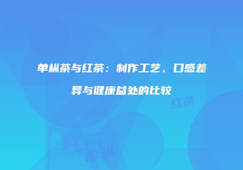 单枞茶与红茶：制作工艺、口感差异与健康益处的比较