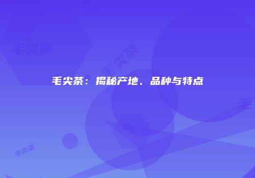 毛尖茶：揭秘产地、品种与特点