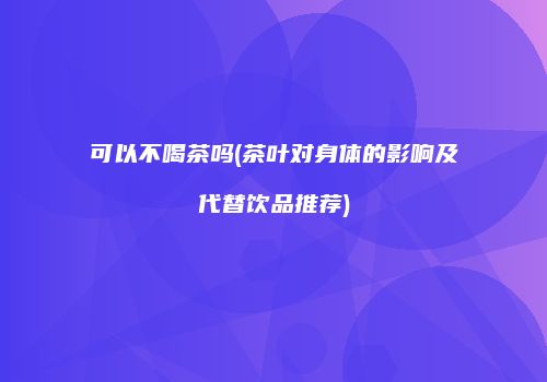 可以不喝茶吗(茶叶对身体的影响及代替饮品推荐)