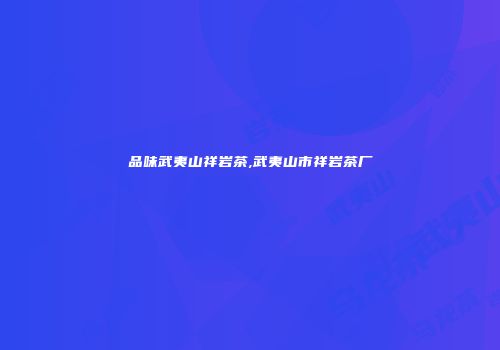 品味武夷山祥岩茶,武夷山市祥岩茶厂