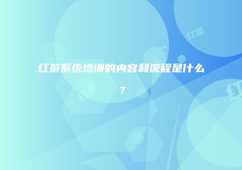 红茶系统培训的内容和流程是什么？