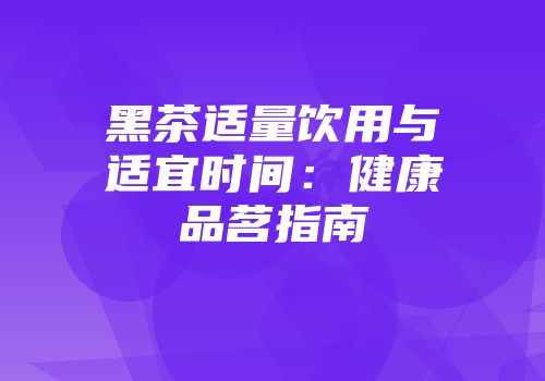 黑茶适量饮用与适宜时间：健康品茗指南