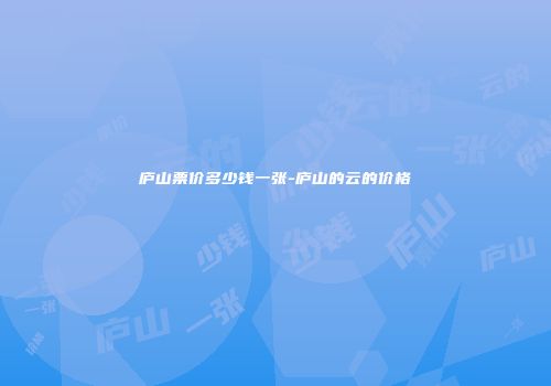 庐山票价多少钱一张-庐山的云的价格