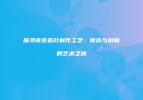 探寻南京茶叶制作工艺：传统与创新的艺术之旅