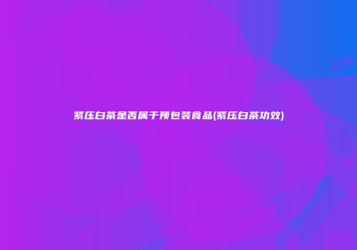 紧压白茶是否属于预包装食品(紧压白茶功效)