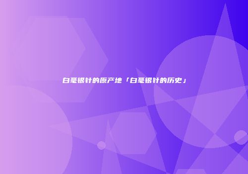 白毫银针的原产地「白毫银针的历史」