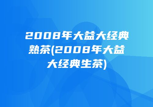 2008年大益大经典熟茶(2008年大益大经典生茶)