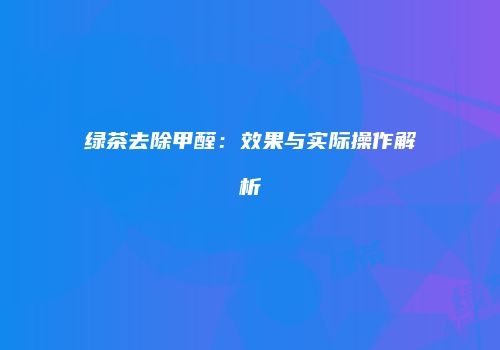 绿茶去除甲醛：效果与实际操作解析