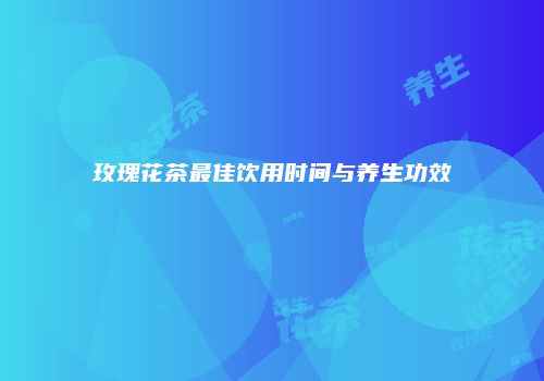 玫瑰花茶最佳饮用时间与养生功效