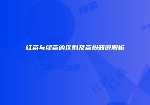红茶与绿茶的区别及茶树知识解析