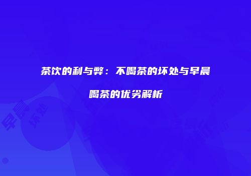 茶饮的利与弊：不喝茶的坏处与早晨喝茶的优劣解析