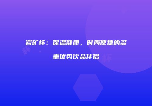 岩矿杯：保温健康，时尚便捷的多重优势饮品伴侣
