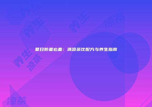 夏日防暑必备：清凉茶饮配方与养生指南