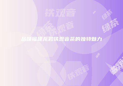 品味福建龙岩铁观音茶的独特魅力