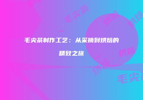 毛尖茶制作工艺：从采摘到烘焙的精致之旅
