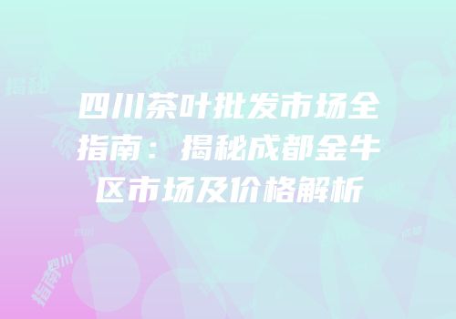 四川茶叶批发市场全指南：揭秘成都金牛区市场及价格解析