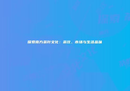 探索南方茶叶文化：茶饮、市场与生活品味