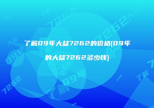 了解09年大益7262的价格(09年的大益7262多少钱)