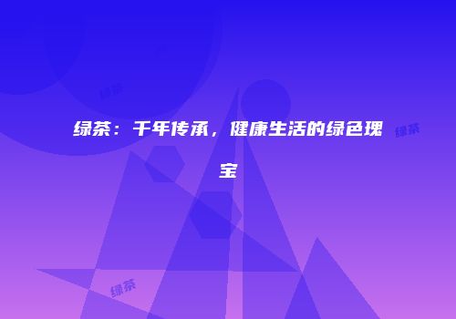 绿茶：千年传承，健康生活的绿色瑰宝