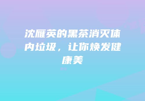 沈雁英的黑茶消灭体内垃圾，让你焕发健康美