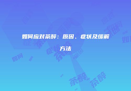 如何应对茶醉：原因、症状及缓解方法