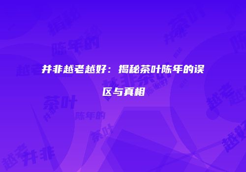 并非越老越好：揭秘茶叶陈年的误区与真相
