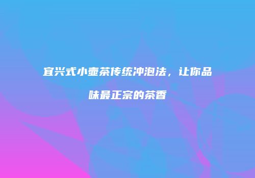 宜兴式小壶茶传统冲泡法，让你品味最正宗的茶香