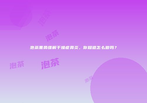 泡茶熏鼻缓解干燥症鼻炎，你知道怎么做吗？