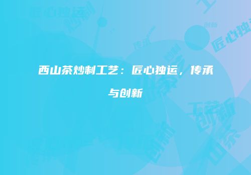 西山茶炒制工艺：匠心独运，传承与创新