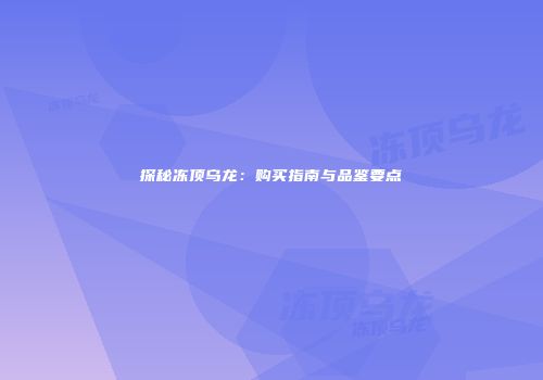探秘冻顶乌龙：购买指南与品鉴要点