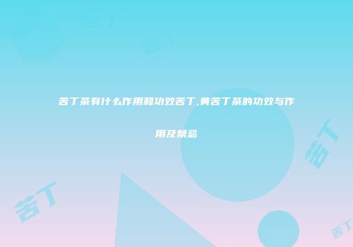 苦丁茶有什么作用和功效苦丁,黄苦丁茶的功效与作用及禁忌