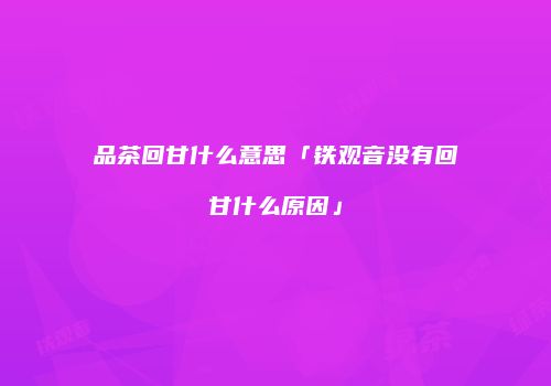 品茶回甘什么意思「铁观音没有回甘什么原因」