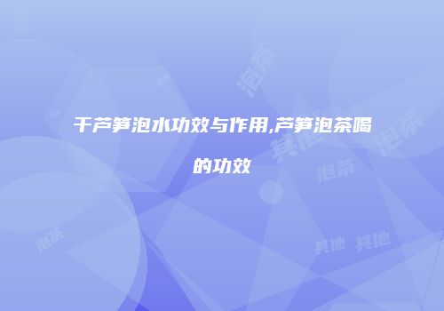 干芦笋泡水功效与作用,芦笋泡茶喝的功效