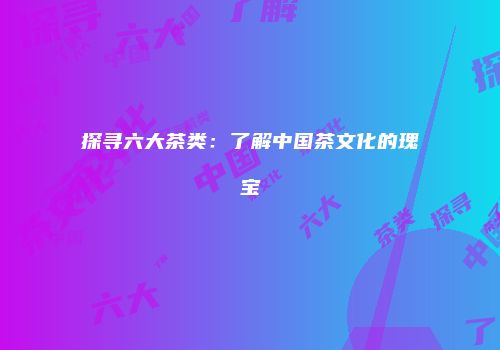 探寻六大茶类：了解中国茶文化的瑰宝