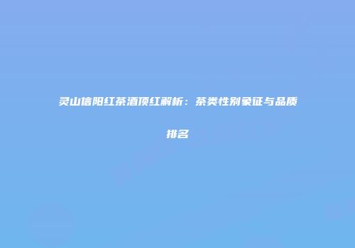 灵山信阳红茶酒顶红解析：茶类性别象征与品质排名
