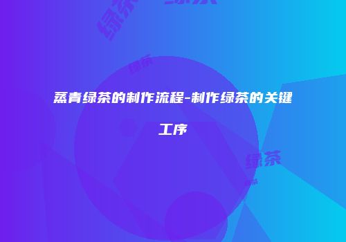 蒸青绿茶的制作流程-制作绿茶的关键工序