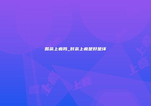 喝茶上瘾吗_对茶上瘾是好是坏