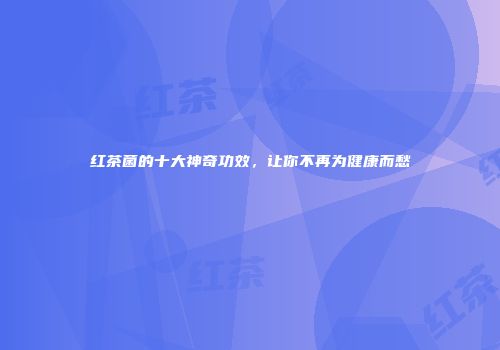 红茶菌的十大神奇功效，让你不再为健康而愁