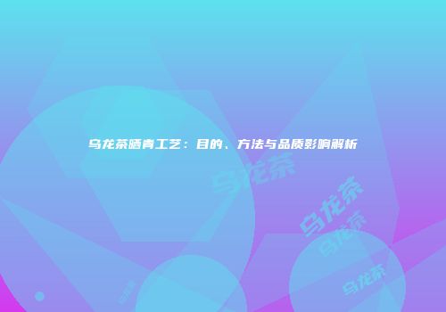 乌龙茶晒青工艺：目的、方法与品质影响解析