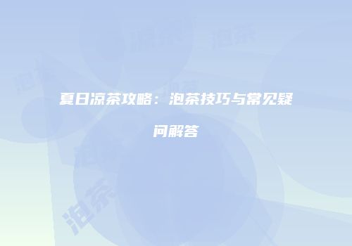 夏日凉茶攻略：泡茶技巧与常见疑问解答