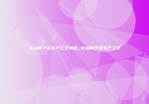 文山种子茶生产工艺视频_文山种子茶生产工艺