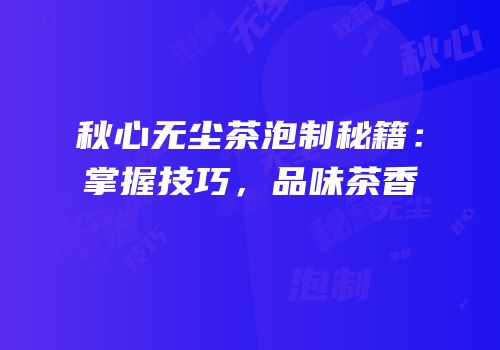 秋心无尘茶泡制秘籍：掌握技巧，品味茶香