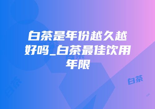 白茶是年份越久越好吗_白茶最佳饮用年限