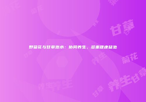 野菊花与甘草泡水：协同养生，多重健康益处