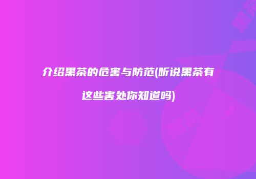 介绍黑茶的危害与防范(听说黑茶有这些害处你知道吗)
