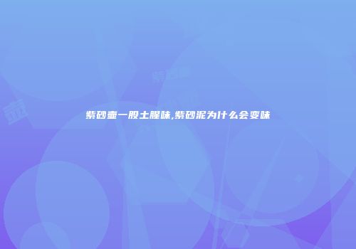 紫砂壶一股土腥味,紫砂泥为什么会变味