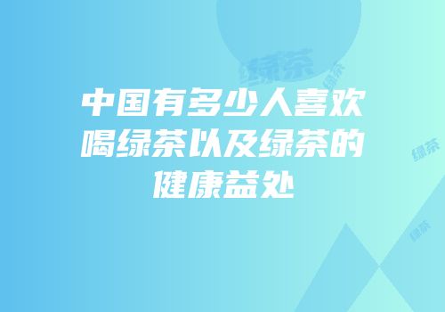 中国有多少人喜欢喝绿茶以及绿茶的健康益处