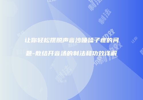 让你轻松摆脱声音沙哑嗓子疼的问题-散结开音汤的制法和功效详解