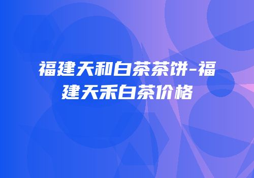福建天和白茶茶饼-福建天禾白茶价格
