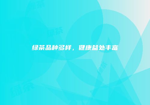 绿茶品种多样，健康益处丰富